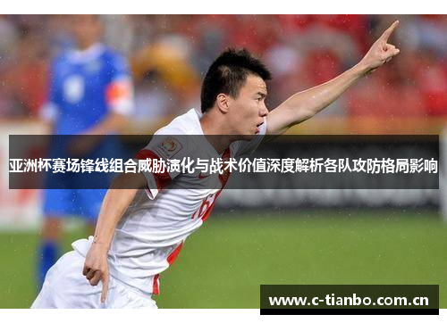亚洲杯赛场锋线组合威胁演化与战术价值深度解析各队攻防格局影响