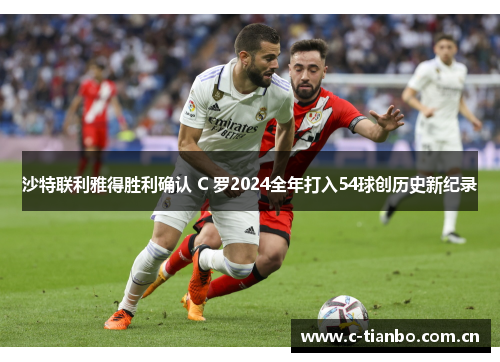沙特联利雅得胜利确认 C 罗2024全年打入54球创历史新纪录